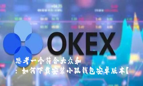思考一个符合大众和  
: 如何下载安装小狐钱包安卓版本？
